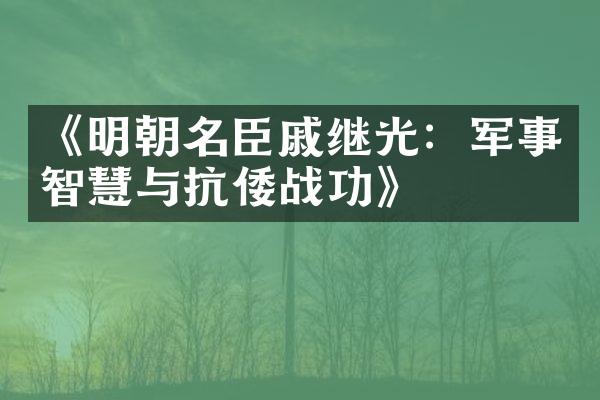 《明朝名臣戚继光：军事智慧与抗倭战功》