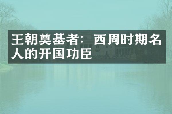 王朝奠基者：西周时期名人的开国功臣