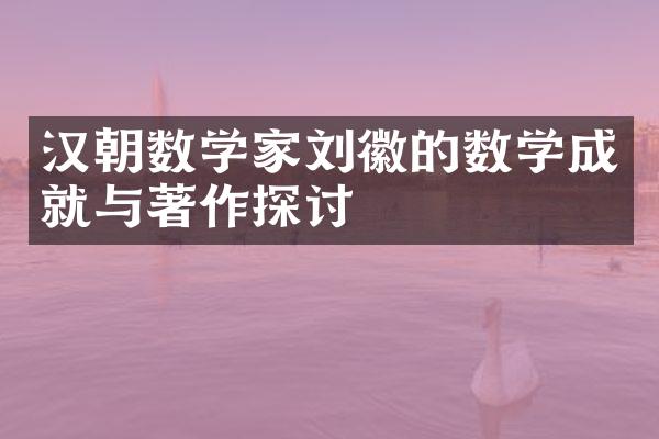 汉朝数学家刘徽的数学成就与著作探讨