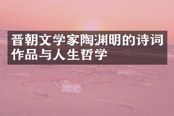 晋朝文学家陶渊明的诗词作品与人生哲学