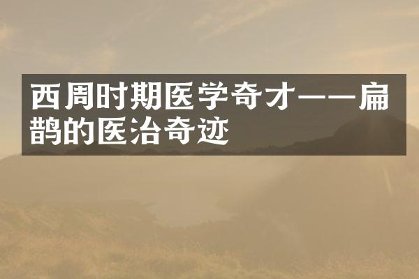 西周时期医学奇才&mdash;&mdash;扁鹊的医治奇迹