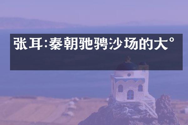 张耳:秦朝驰骋沙场的大将