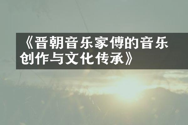 《晋朝音乐家傅乂的音乐创作与文化传承》