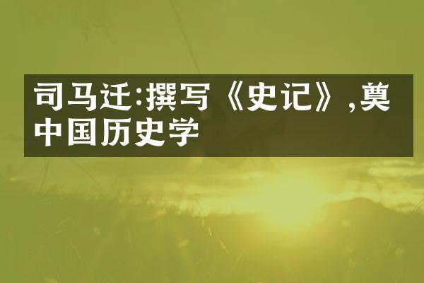 司马迁:撰写《史记》,奠定中国历史学