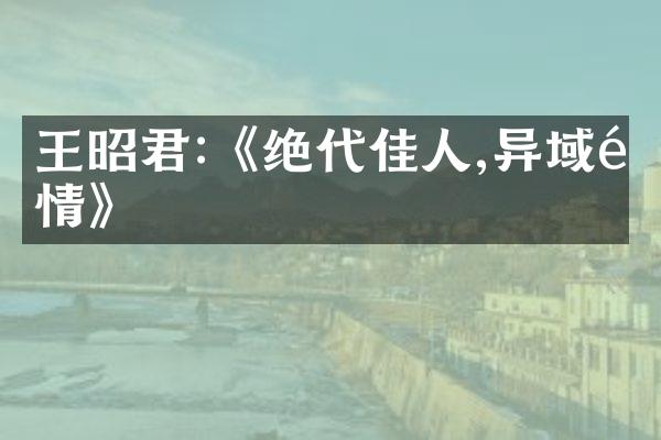 王昭君:《绝代佳人,异域风情》