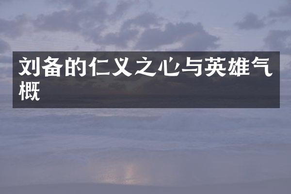 刘备的仁义之心与英雄气概