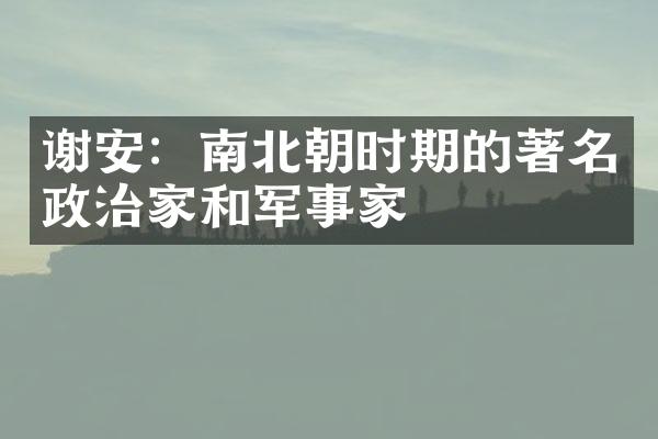 谢安：南北朝时期的著名政治家和军事家