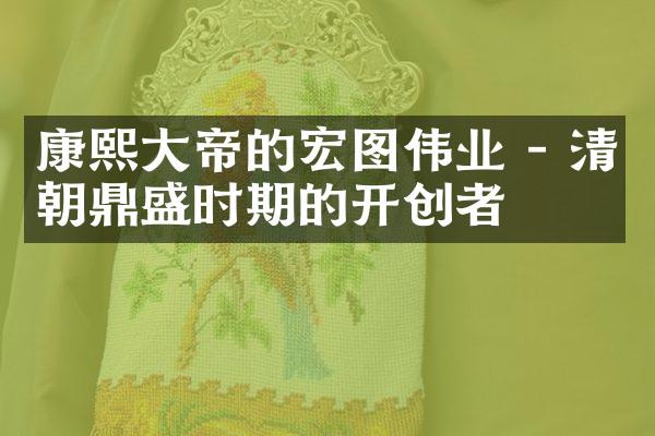 康熙大帝的宏图伟业 - 清朝鼎盛时期的开创者