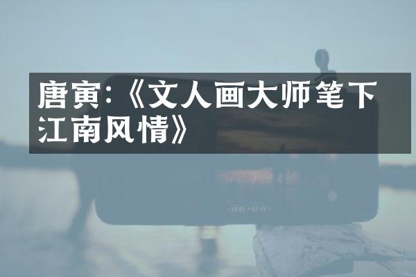 唐寅:《文人画大师笔下的江南风情》