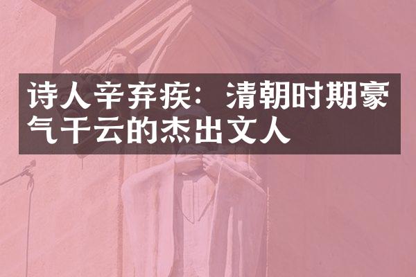 诗人辛弃疾：清朝时期豪气干云的杰出文人