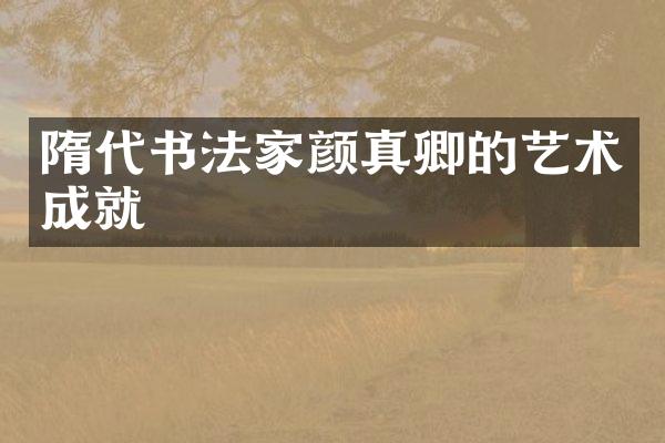 隋代书法家颜真卿的艺术成就