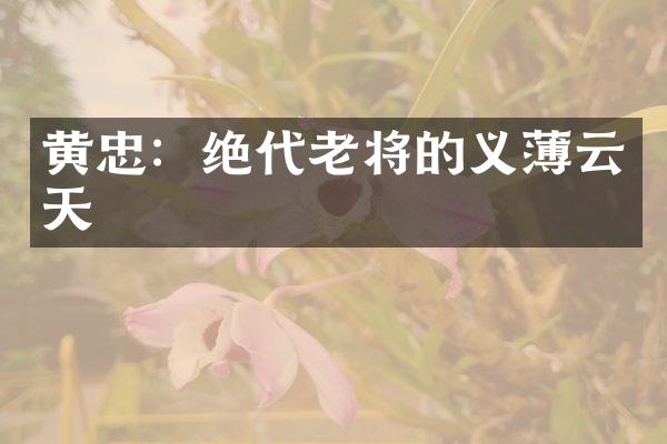 黄忠：绝代老将的义薄云天