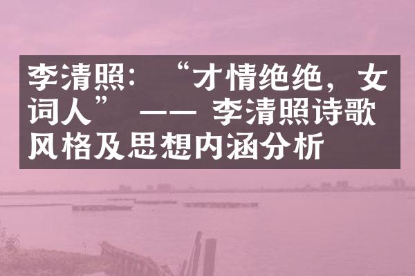 李清照：&ldquo;才情绝绝，女词人&rdquo; &mdash;&mdash; 李清照诗歌风格及思想内涵分析