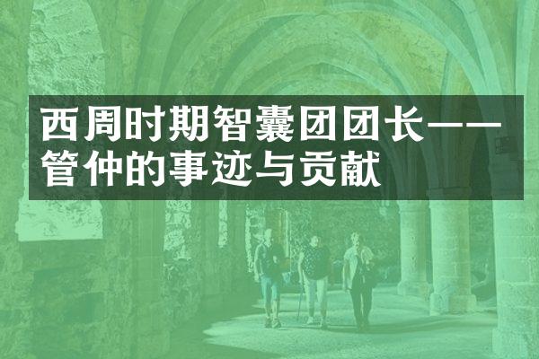 西周时期智囊团团长&mdash;&mdash;管仲的事迹与贡献