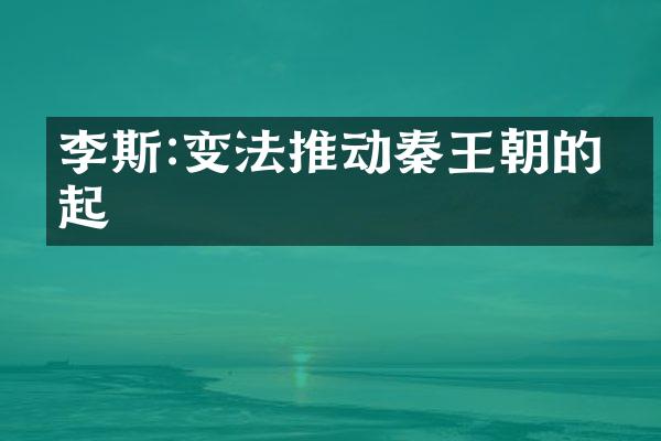 李斯:变法推动秦王朝的崛起