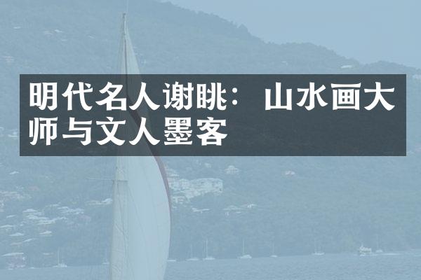 明代名人谢眺：山水画大师与文人墨客