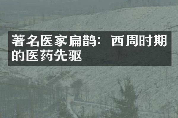 著名医家扁鹊：西周时期的医药先驱