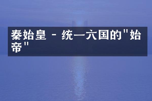 秦始皇 - 统一六国的"始皇帝"