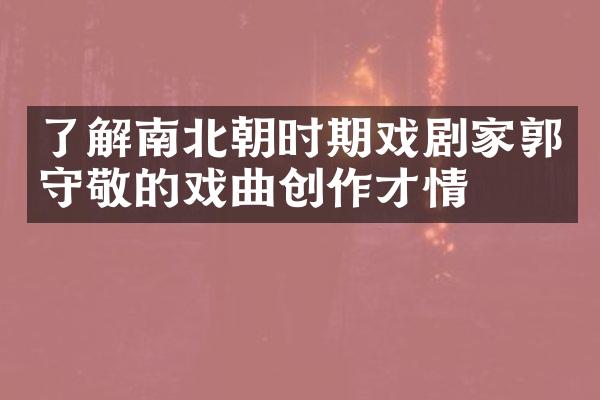 了解南北朝时期戏剧家郭守敬的戏曲创作才情