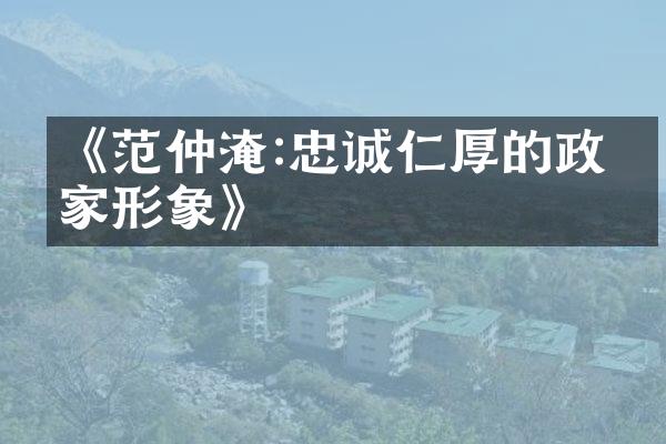 《范仲淹:忠诚仁厚的政治家形象》