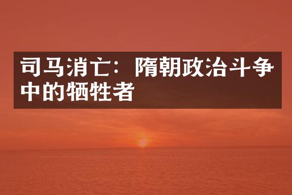 司马消亡：隋朝政治斗争中的牺牲者