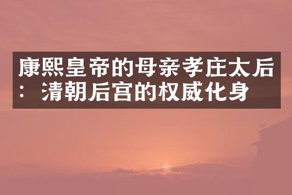 康熙皇帝的母亲孝庄太后：清朝后宫的权威化身