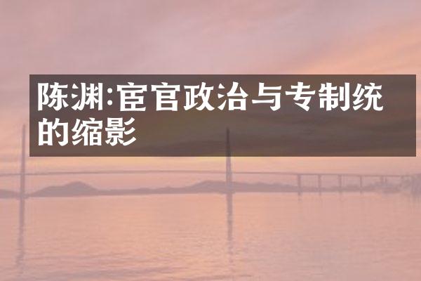 陈渊:宦官政治与专制统治的缩影