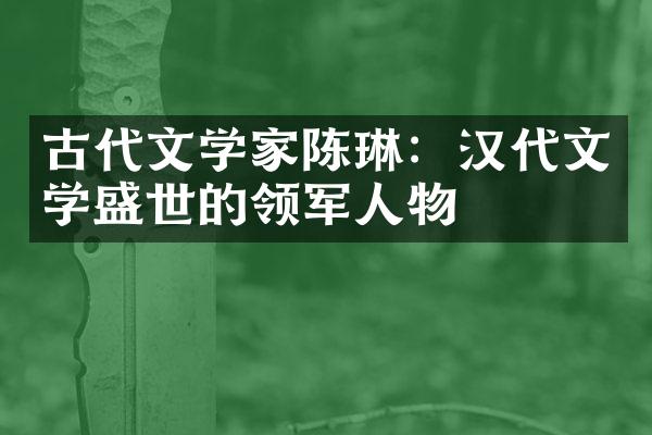 古代文学家陈琳：汉代文学盛世的领军人物