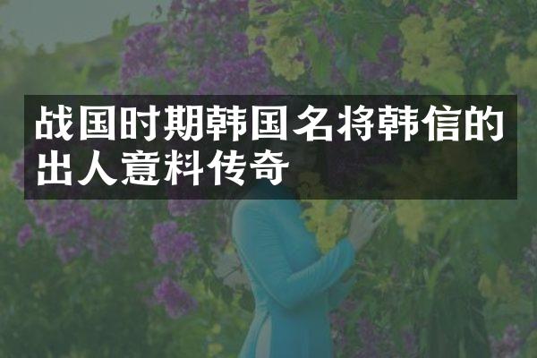 战国时期韩国名将韩信的出人意料传奇