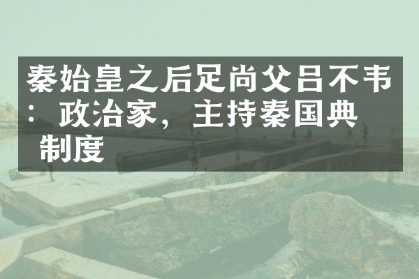 秦始皇之后足尚父吕不韦：政治家，主持秦国典章制度