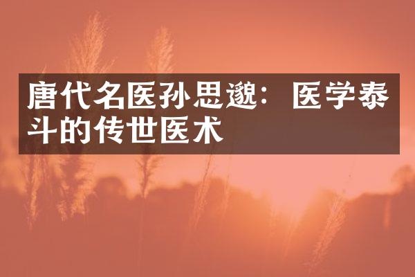 唐代名医孙思邈：医学泰斗的传世医术