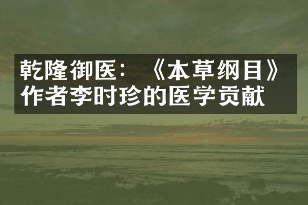 乾隆御医：《本草纲目》作者李时珍的医学贡献