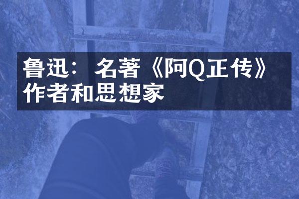鲁迅：名著《阿Q正传》的作者和思想家