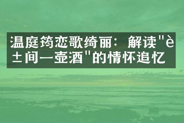 温庭筠恋歌绮丽：解读"花间一壶酒"的情怀追忆