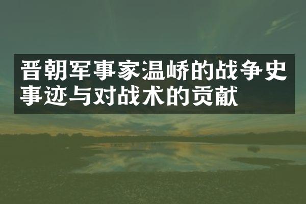 晋朝军事家温峤的战争史事迹与对战术的贡献
