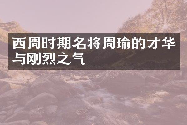 西周时期名将周瑜的才华与刚烈之气