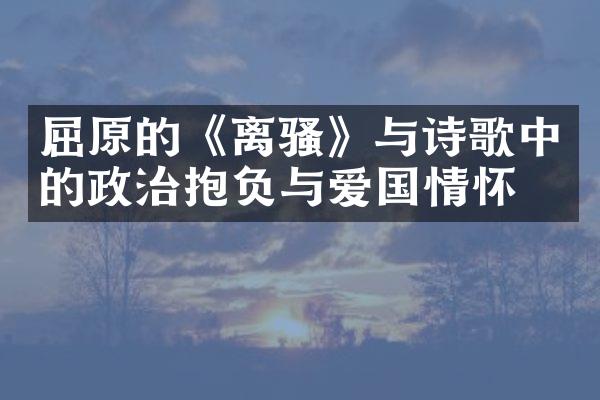 屈原的《离骚》与诗歌中的政治抱负与爱国情怀