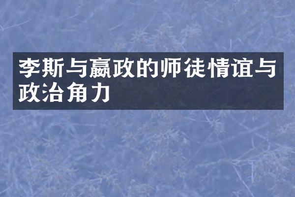 李斯与嬴政的师徒情谊与政治角力