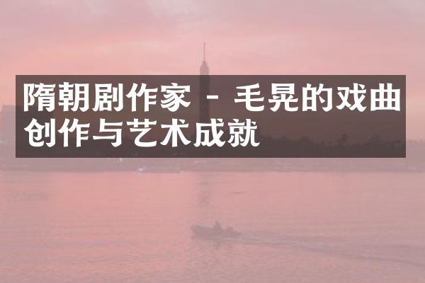 隋朝剧作家 - 毛晃的戏曲创作与艺术成就