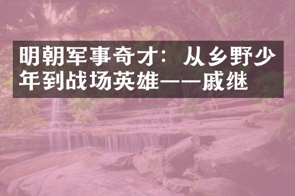 明朝军事奇才：从乡野少年到战场英雄&mdash;&mdash;戚继光