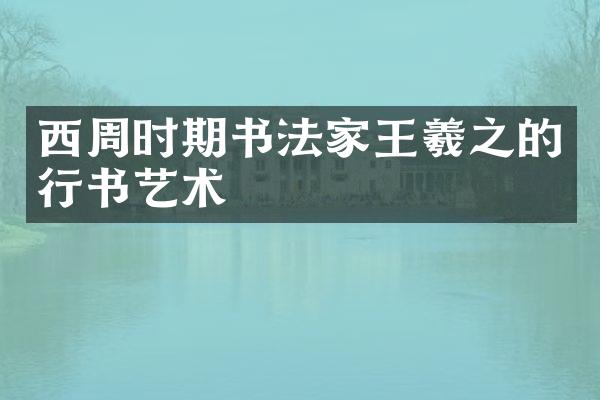 西周时期书法家王羲之的行书艺术