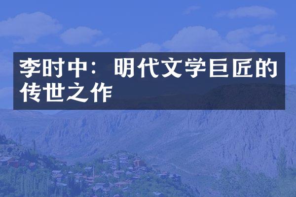 李时中：明代文学巨匠的传世之作
