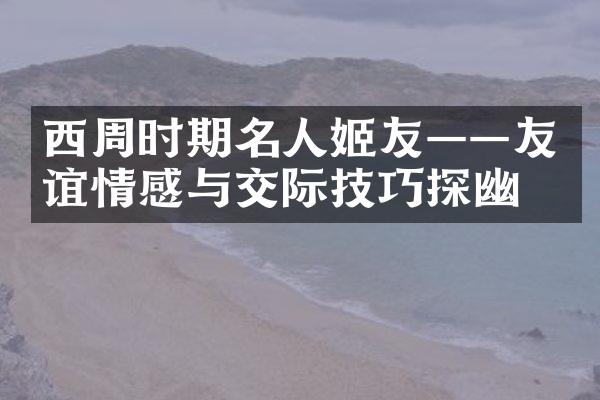 西周时期名人姬友&mdash;&mdash;友谊情感与交际技巧探幽