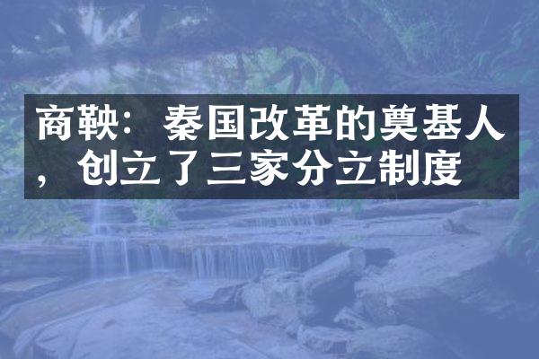 商鞅：秦国改革的奠基人，创立了三家分立制度
