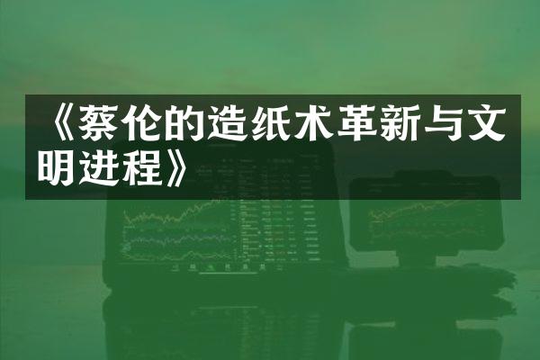 《蔡伦的造纸术革新与文明进程》