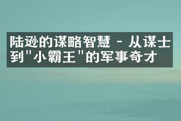 陆逊的谋略智慧 - 从谋士到"小霸王"的军事奇才