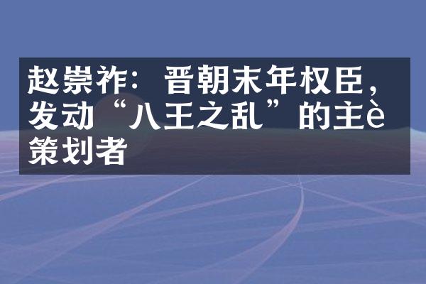 赵崇祚：晋朝末年权臣，发动&ldquo;八王之乱&rdquo;的主要策划者