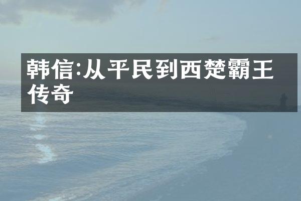 韩信:从平民到西楚霸王的传奇