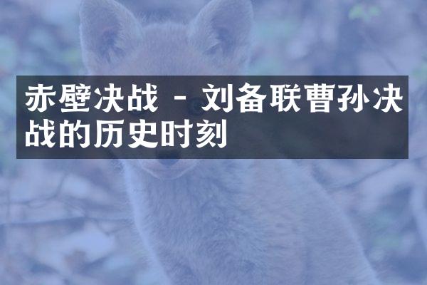 赤壁决战 - 刘备联曹孙决战的历史时刻