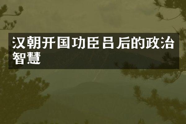 汉朝开国功臣吕后的政治智慧